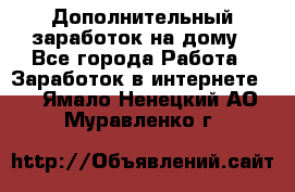 Дополнительный заработок на дому - Все города Работа » Заработок в интернете   . Ямало-Ненецкий АО,Муравленко г.